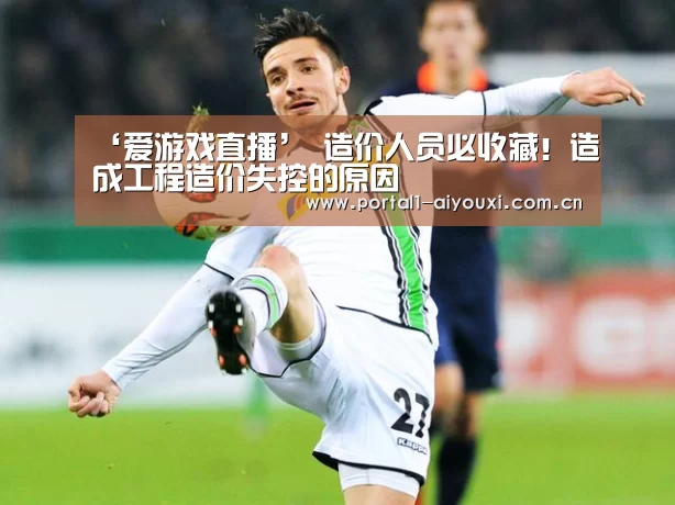 ‘爱游戏直播’
造价人员必收藏！造成工程造价失控的原因