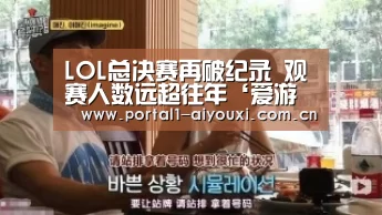 LOL总决赛再破纪录 观赛人数远超往年‘爱游戏直播’(图4) 爱游戏平台