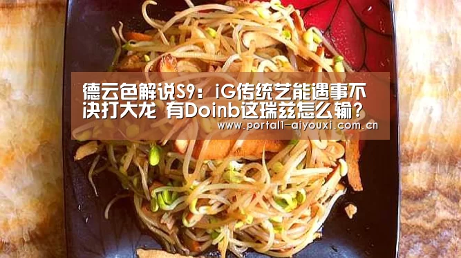 德云色解说S9:iG传统艺能遇事不决打大龙 有Doinb这瑞兹怎么输?‘爱游戏平台’